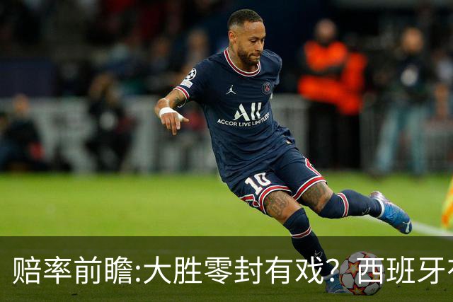 赔率前瞻:大胜零封有戏？西班牙有望碾压沙特